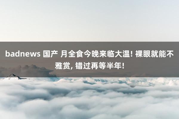 badnews 国产 月全食今晚来临大温! 裸眼就能不雅赏, 错过再等半年!