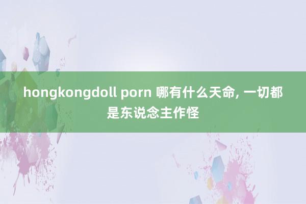 hongkongdoll porn 哪有什么天命, 一切都是东说念主作怪