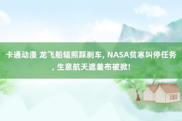 卡通动漫 龙飞船辐照踩刹车, NASA贫寒叫停任务, 生意航天遮羞布被掀!