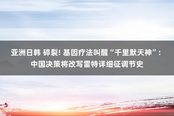 亚洲日韩 碎裂! 基因疗法叫醒“千里默天神”: 中国决策将改写雷特详细征调节史
