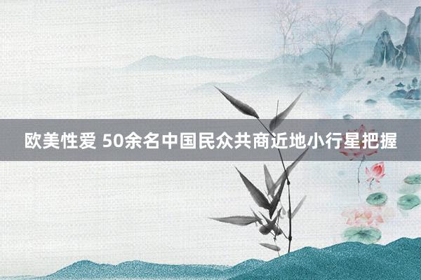 欧美性爱 50余名中国民众共商近地小行星把握