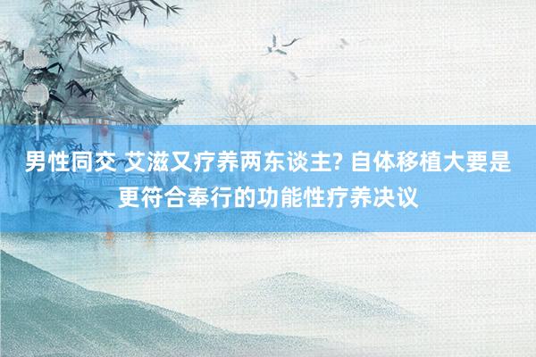 男性同交 艾滋又疗养两东谈主? 自体移植大要是更符合奉行的功能性疗养决议