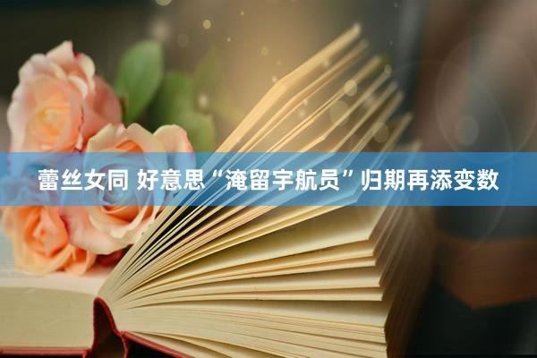 蕾丝女同 好意思“淹留宇航员”归期再添变数