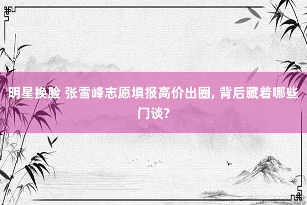 明星换脸 张雪峰志愿填报高价出圈, 背后藏着哪些门谈?
