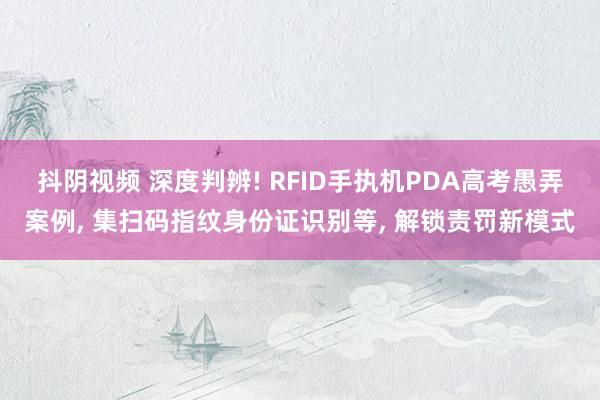 抖阴视频 深度判辨! RFID手执机PDA高考愚弄案例, 集扫码指纹身份证识别等, 解锁责罚新模式
