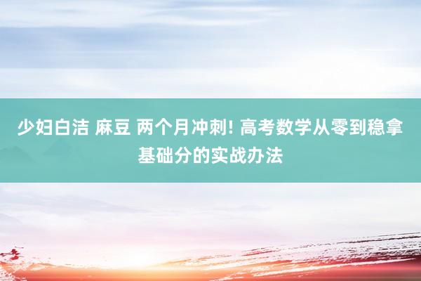 少妇白洁 麻豆 两个月冲刺! 高考数学从零到稳拿基础分的实战办法