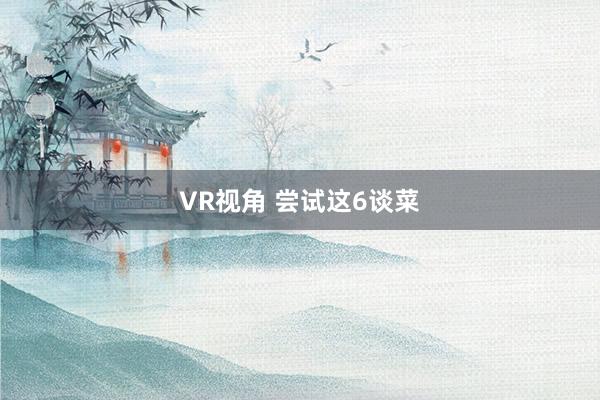VR视角 尝试这6谈菜