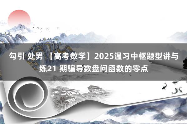 勾引 处男 【高考数学】2025温习中枢题型讲与练21 期骗导数盘问函数的零点