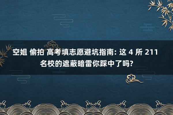 空姐 偷拍 高考填志愿避坑指南: 这 4 所 211 名校的遮蔽暗雷你踩中了吗?