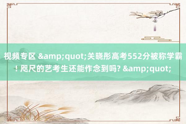 视频专区 &quot;关晓彤高考552分被称学霸! 咫尺的艺考生还能作念到吗? &quot;