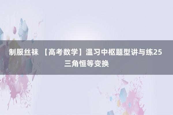 制服丝袜 【高考数学】温习中枢题型讲与练25 三角恒等变换