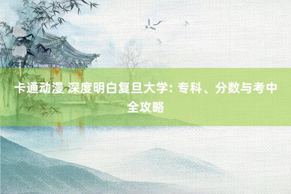 卡通动漫 深度明白复旦大学: 专科、分数与考中全攻略