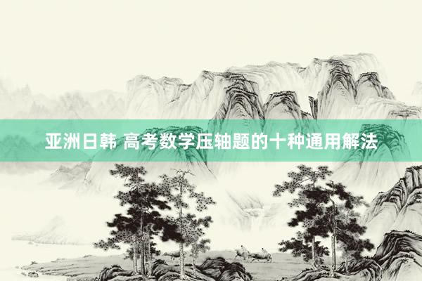亚洲日韩 高考数学压轴题的十种通用解法