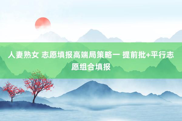 人妻熟女 志愿填报高端局策略一 提前批+平行志愿组合填报