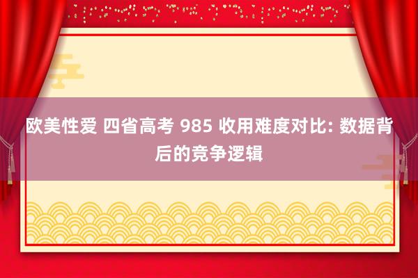 欧美性爱 四省高考 985 收用难度对比: 数据背后的竞争逻辑