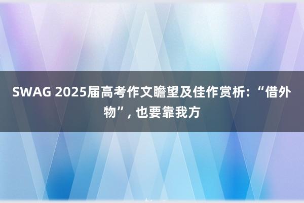SWAG 2025届高考作文瞻望及佳作赏析: “借外物”, 也要靠我方