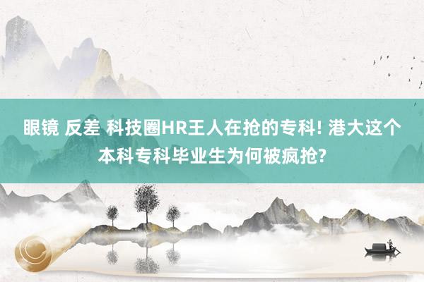 眼镜 反差 科技圈HR王人在抢的专科! 港大这个本科专科毕业生为何被疯抢?