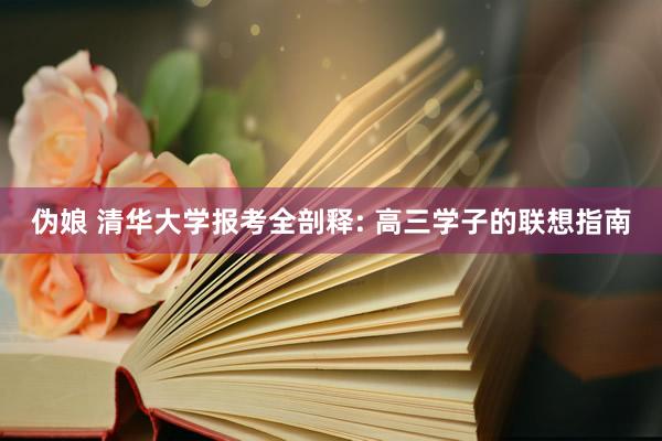 伪娘 清华大学报考全剖释: 高三学子的联想指南