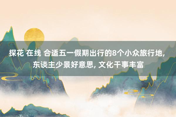 探花 在线 合适五一假期出行的8个小众旅行地, 东谈主少景好意思, 文化干事丰富