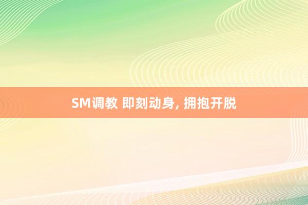SM调教 即刻动身, 拥抱开脱