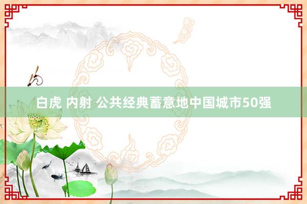 白虎 内射 公共经典蓄意地中国城市50强