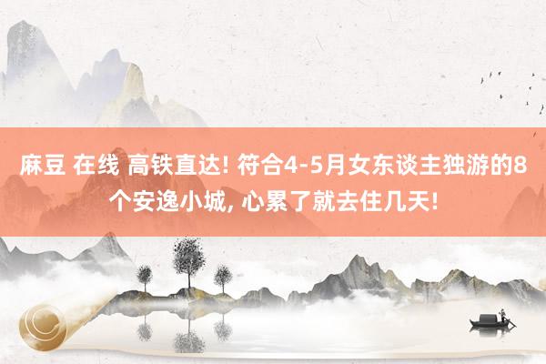 麻豆 在线 高铁直达! 符合4-5月女东谈主独游的8个安逸小城, 心累了就去住几天!