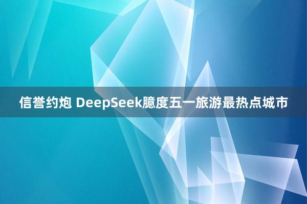 信誉约炮 DeepSeek臆度五一旅游最热点城市