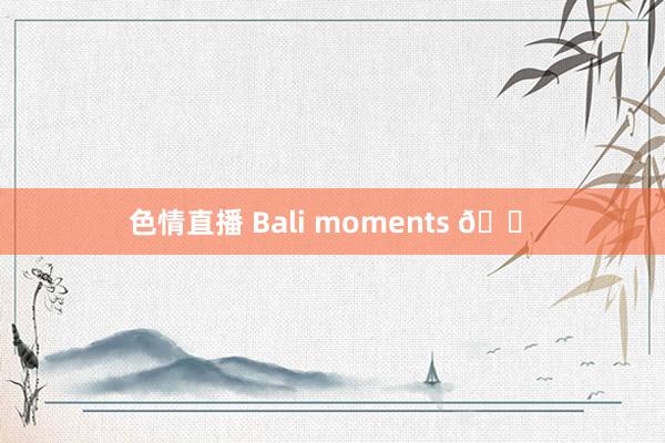 色情直播 Bali moments 🐠