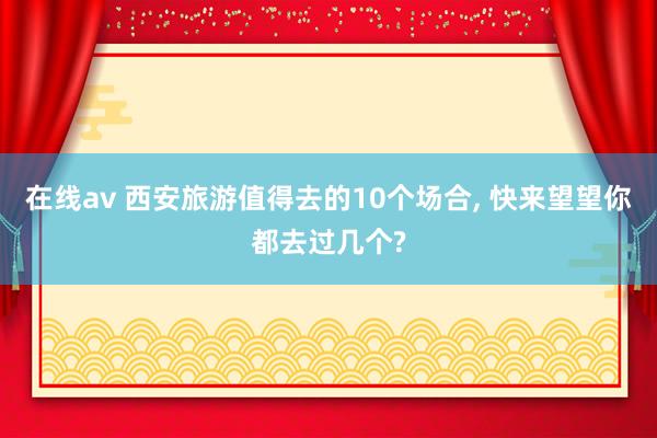 在线av 西安旅游值得去的10个场合, 快来望望你都去过几个?