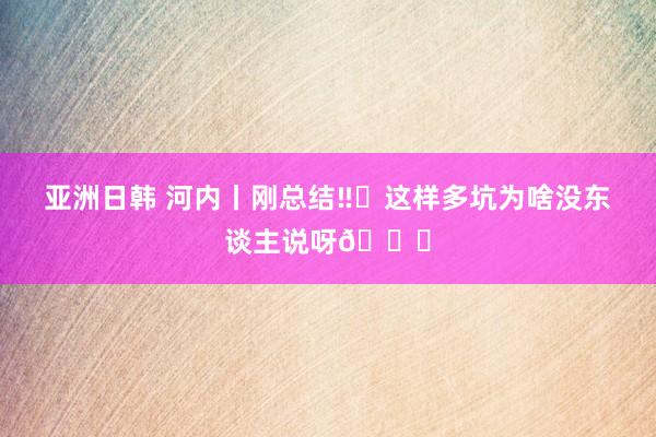 亚洲日韩 河内丨刚总结‼️这样多坑为啥没东谈主说呀😂