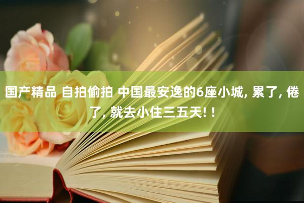 国产精品 自拍偷拍 中国最安逸的6座小城, 累了, 倦了, 就去小住三五天! !