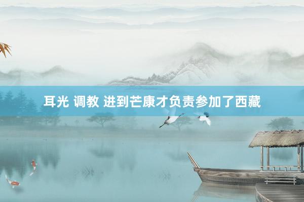 耳光 调教 进到芒康才负责参加了西藏