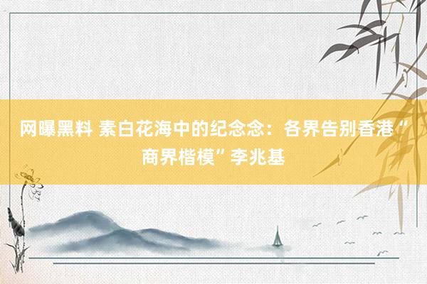 网曝黑料 素白花海中的纪念念：各界告别香港“商界楷模”李兆基
