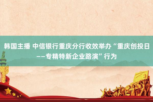韩国主播 中信银行重庆分行收效举办“重庆创投日——专精特新企业路演”行为