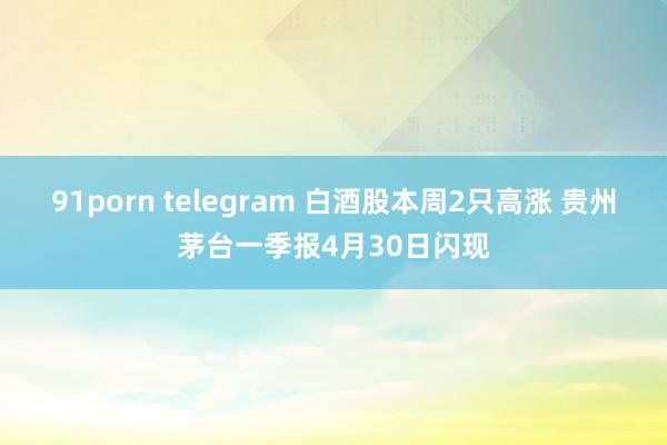 91porn telegram 白酒股本周2只高涨 贵州茅台一季报4月30日闪现