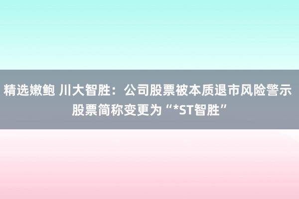 精选嫩鲍 川大智胜：公司股票被本质退市风险警示 股票简称变更为“*ST智胜”
