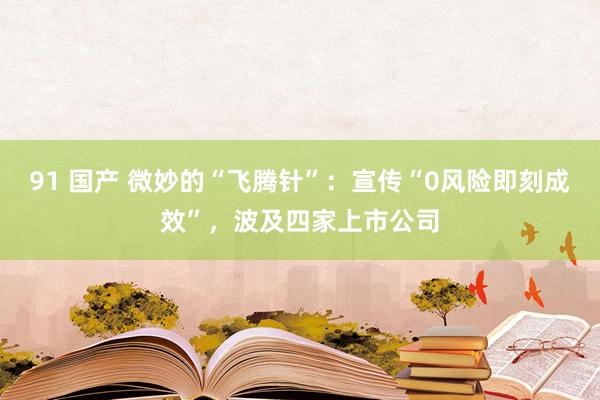 91 国产 微妙的“飞腾针”：宣传“0风险即刻成效”，波及四家上市公司