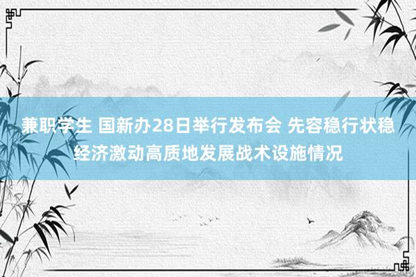 兼职学生 国新办28日举行发布会 先容稳行状稳经济激动高质地发展战术设施情况