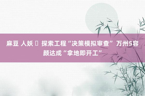 麻豆 人妖 ‌探索工程“决策模拟审查” 万州5容颜达成“拿地即开工”