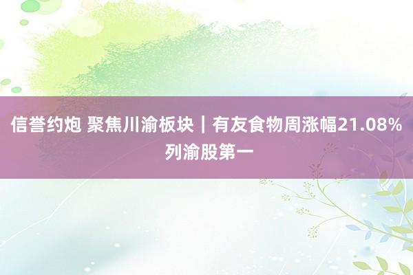 信誉约炮 聚焦川渝板块｜有友食物周涨幅21.08% 列渝股第一