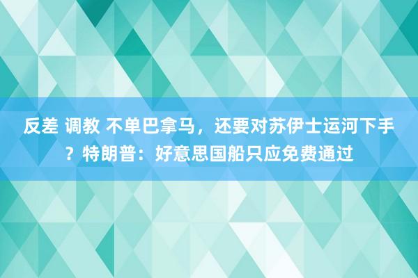 反差 调教 不单巴拿马，还要对苏伊士运河下手？特朗普：好意思国船只应免费通过