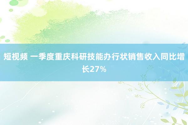 短视频 一季度重庆科研技能办行状销售收入同比增长27%