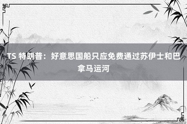 TS 特朗普：好意思国船只应免费通过苏伊士和巴拿马运河