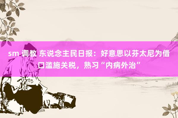 sm 调教 东说念主民日报：好意思以芬太尼为借口滥施关税，熟习“内病外治”