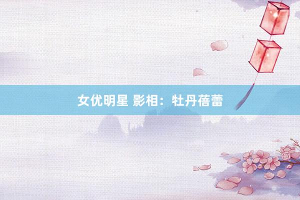 女优明星 影相：牡丹蓓蕾