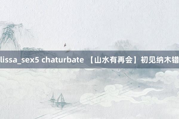 lissa_sex5 chaturbate 【山水有再会】初见纳木错