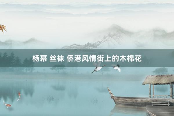 杨幂 丝袜 侨港风情街上的木棉花