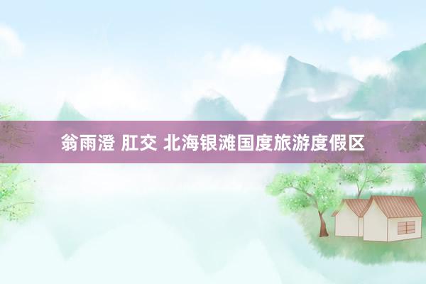 翁雨澄 肛交 北海银滩国度旅游度假区