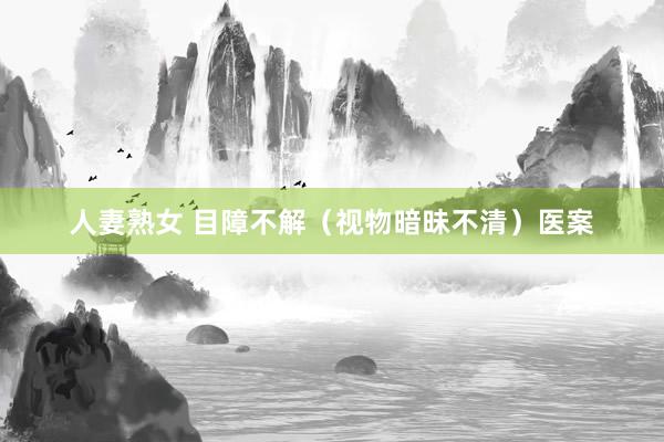人妻熟女 目障不解（视物暗昧不清）医案