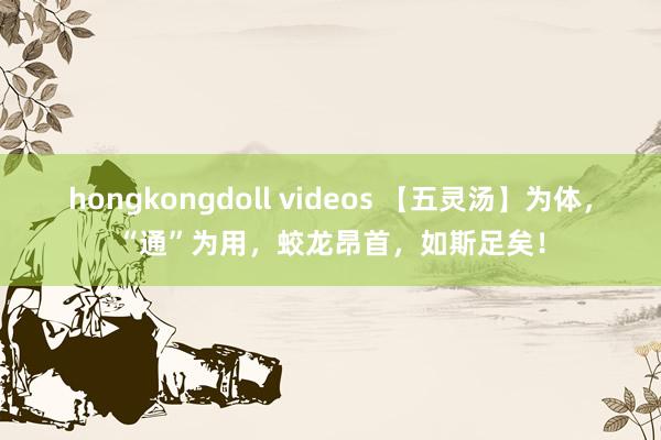 hongkongdoll videos 【五灵汤】为体，“通”为用，蛟龙昂首，如斯足矣！